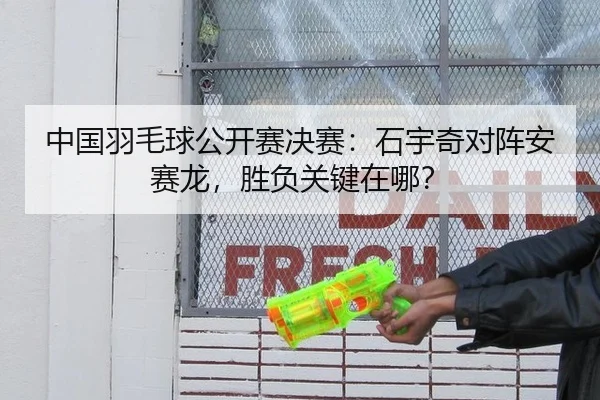中国羽毛球公开赛决赛：石宇奇对阵安赛龙，胜负关键在哪？